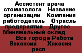 Ассистент врача-стоматолога › Название организации ­ Компания-работодатель › Отрасль предприятия ­ Другое › Минимальный оклад ­ 55 000 - Все города Работа » Вакансии   . Хакасия респ.